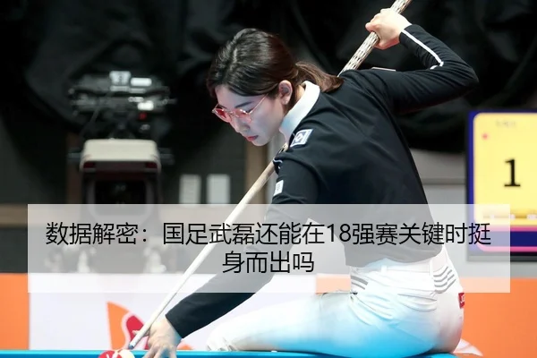 数据解密：国足武磊还能在18强赛关键时挺身而出吗